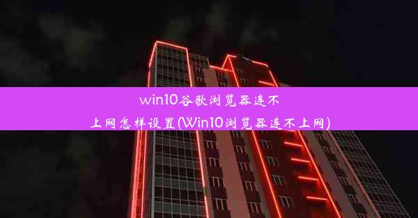 win10谷歌浏览器连不上网怎样设置(Win10浏览器连不上网)