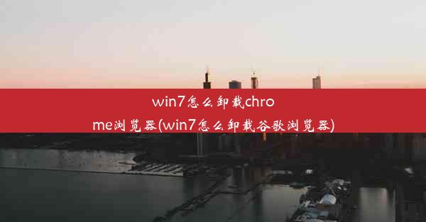 win7怎么卸载chrome浏览器(win7怎么卸载谷歌浏览器)