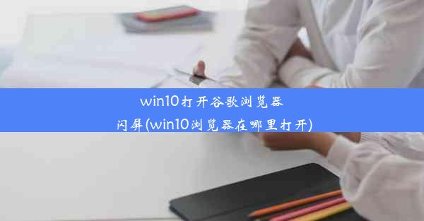 win10打开谷歌浏览器闪屏(win10浏览器在哪里打开)