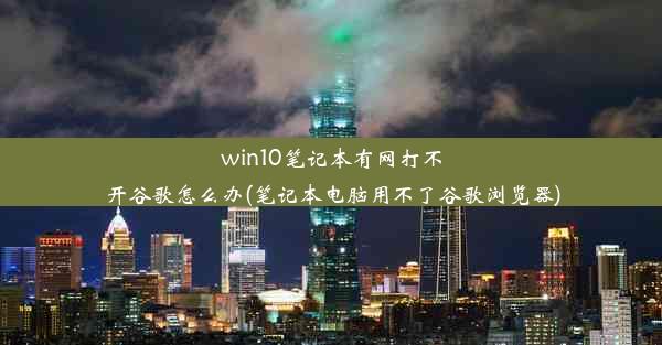 win10笔记本有网打不开谷歌怎么办(笔记本电脑用不了谷歌浏览器)