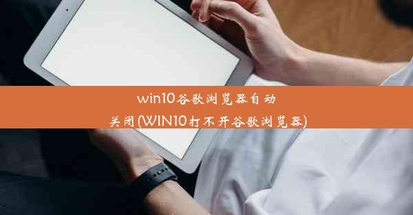 win10谷歌浏览器自动关闭(WIN10打不开谷歌浏览器)