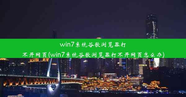 win7系统谷歌浏览器打不开网页(win7系统谷歌浏览器打不开网页怎么办)