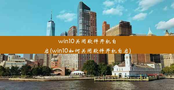 win10关闭软件开机自启(win10如何关闭软件开机自启)