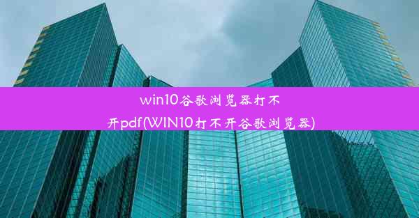 win10谷歌浏览器打不开pdf(WIN10打不开谷歌浏览器)