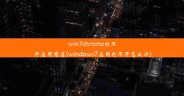 win7chrome打不开应用商店(windows7应用打不开怎么办)