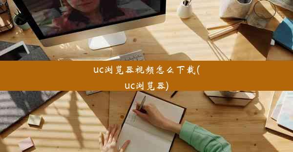 uc浏览器视频怎么下载(uc浏览器)