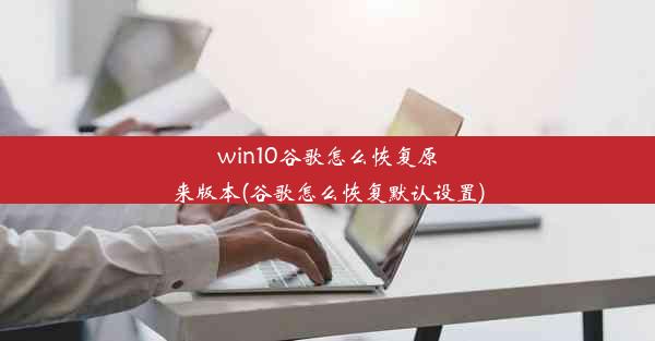 win10谷歌怎么恢复原来版本(谷歌怎么恢复默认设置)