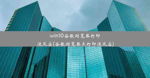 win10谷歌浏览器打印没反应(谷歌浏览器点打印没反应)