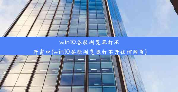 win10谷歌浏览器打不开窗口(win10谷歌浏览器打不开任何网页)