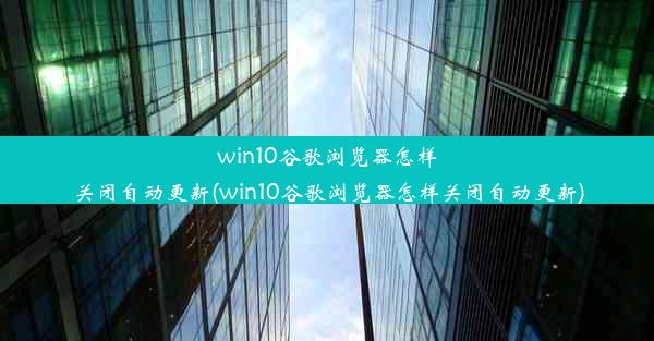 win10谷歌浏览器怎样关闭自动更新(win10谷歌浏览器怎样关闭自动更新)