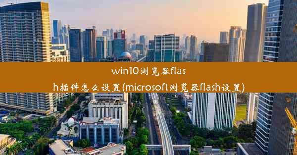 win10浏览器flash插件怎么设置(microsoft浏览器flash设置)