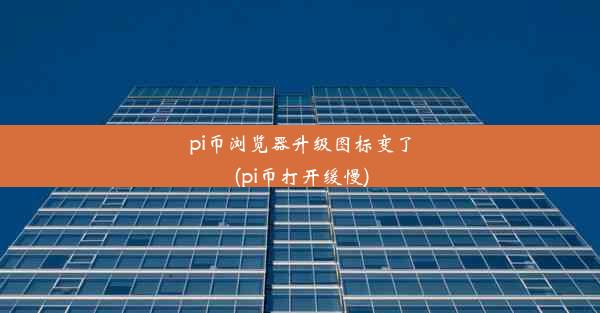 pi币浏览器升级图标变了(pi币打开缓慢)