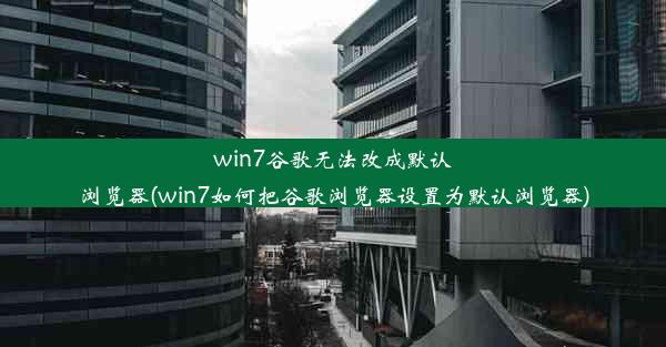 win7谷歌无法改成默认浏览器(win7如何把谷歌浏览器设置为默认浏览器)