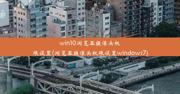 win10浏览器摄像头权限设置(浏览器摄像头权限设置windows7)