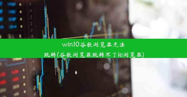 win10谷歌浏览器无法跳转(谷歌浏览器跳转不了ie浏览器)