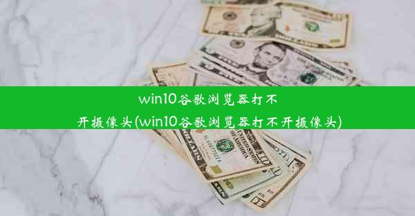 win10谷歌浏览器打不开摄像头(win10谷歌浏览器打不开摄像头)