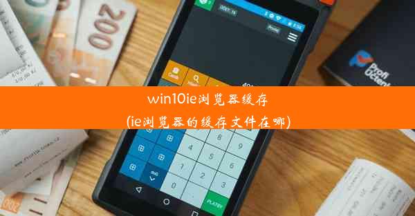 win10ie浏览器缓存(ie浏览器的缓存文件在哪)