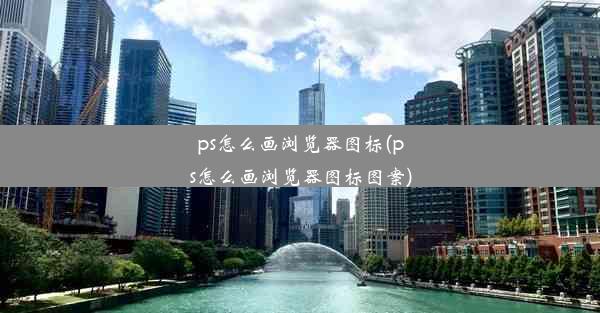 ps怎么画浏览器图标(ps怎么画浏览器图标图案)