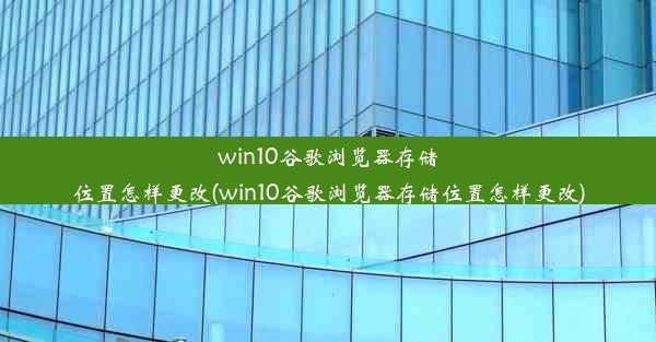 win10谷歌浏览器存储位置怎样更改(win10谷歌浏览器存储位置怎样更改)