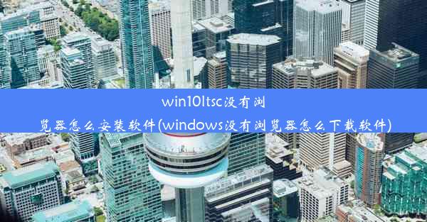 win10ltsc没有浏览器怎么安装软件(windows没有浏览器怎么下载软件)