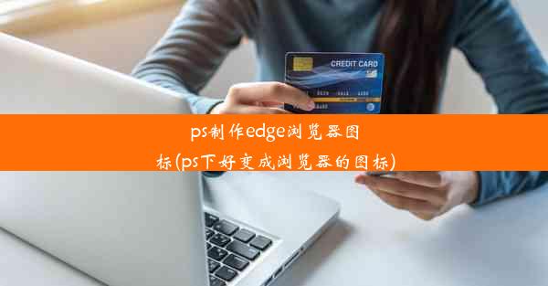 ps制作edge浏览器图标(ps下好变成浏览器的图标)