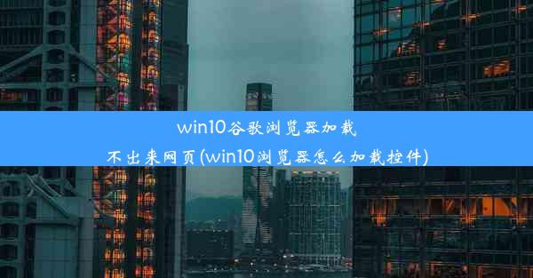 win10谷歌浏览器加载不出来网页(win10浏览器怎么加载控件)