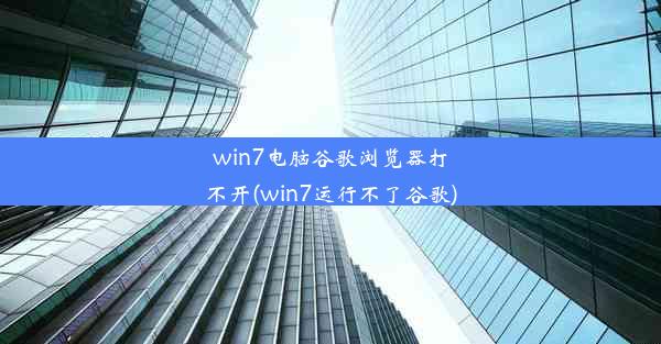 win7电脑谷歌浏览器打不开(win7运行不了谷歌)