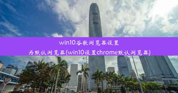 win10谷歌浏览器设置为默认浏览器(win10设置chrome默认浏览器)