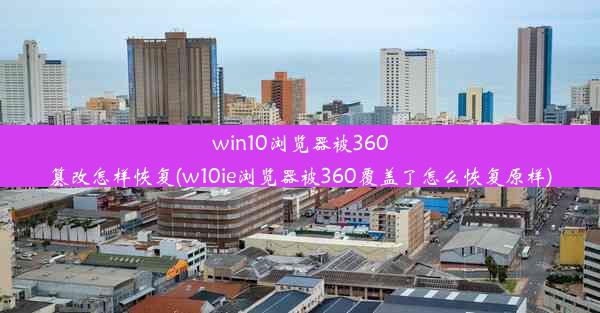 win10浏览器被360篡改怎样恢复(w10ie浏览器被360覆盖了怎么恢复原样)