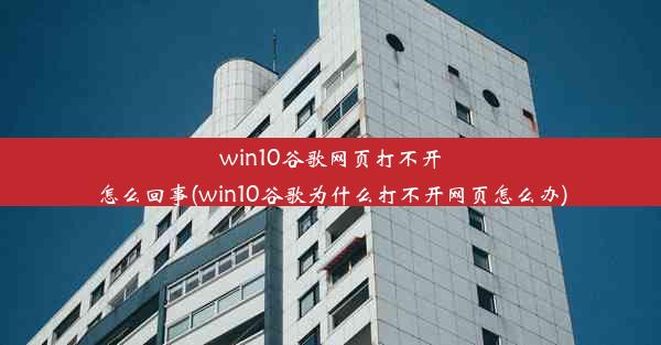 win10谷歌网页打不开怎么回事(win10谷歌为什么打不开网页怎么办)