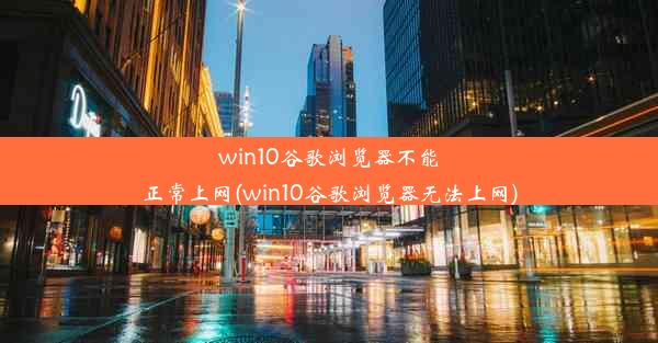 win10谷歌浏览器不能正常上网(win10谷歌浏览器无法上网)