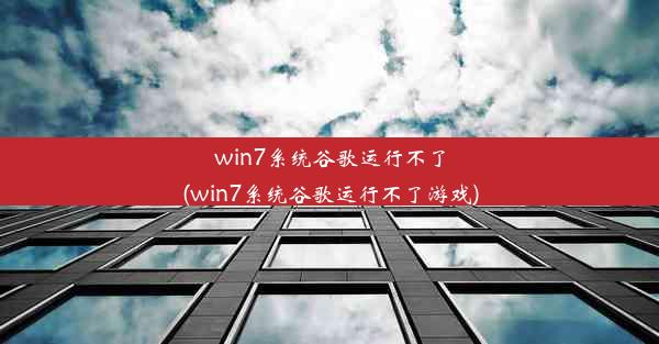 win7系统谷歌运行不了(win7系统谷歌运行不了游戏)