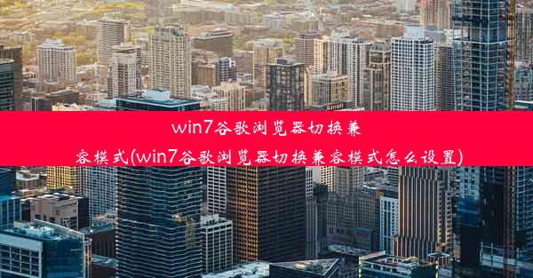 win7谷歌浏览器切换兼容模式(win7谷歌浏览器切换兼容模式怎么设置)