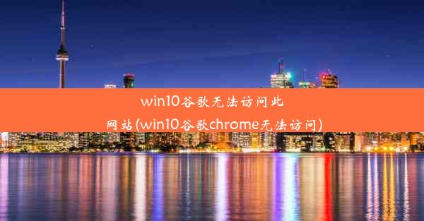 win10谷歌无法访问此网站(win10谷歌chrome无法访问)