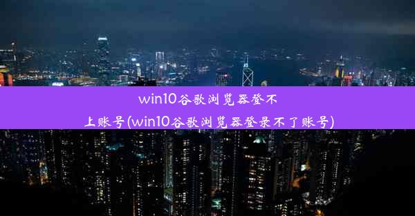 win10谷歌浏览器登不上账号(win10谷歌浏览器登录不了账号)