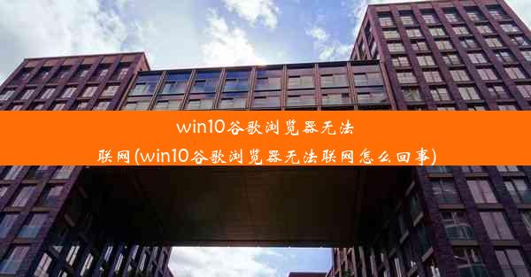 win10谷歌浏览器无法联网(win10谷歌浏览器无法联网怎么回事)