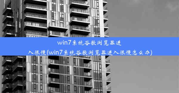 win7系统谷歌浏览器进入很慢(win7系统谷歌浏览器进入很慢怎么办)