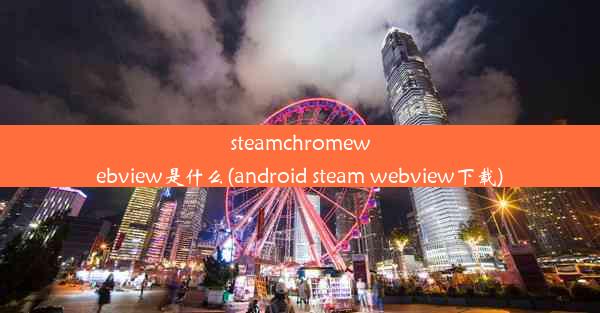 steamchromewebview是什么(android steam webview下载)