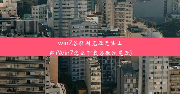 win7谷歌浏览器无法上网(Win7怎么下载谷歌浏览器)