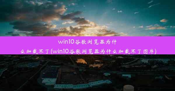 win10谷歌浏览器为什么加载不了(win10谷歌浏览器为什么加载不了图片)