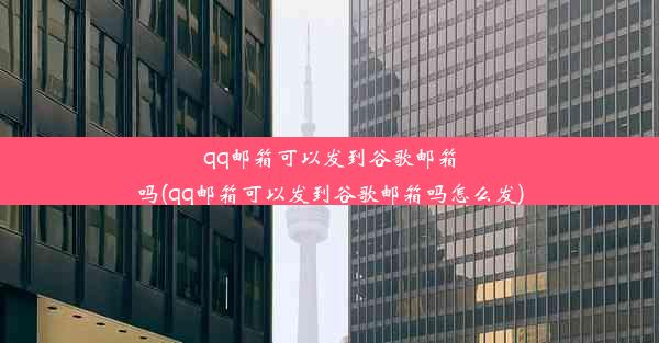 qq邮箱可以发到谷歌邮箱吗(qq邮箱可以发到谷歌邮箱吗怎么发)