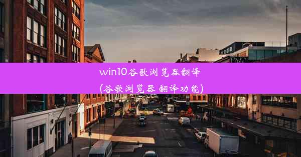 win10谷歌浏览器翻译(谷歌浏览器 翻译功能)