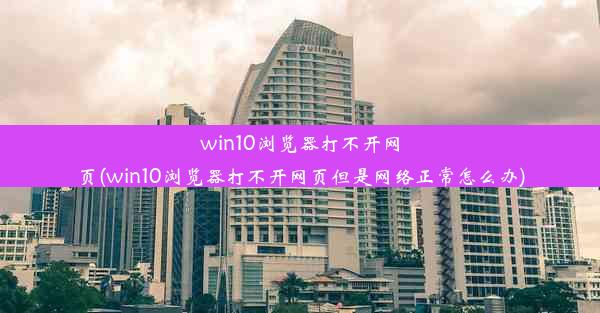 win10浏览器打不开网页(win10浏览器打不开网页但是网络正常怎么办)