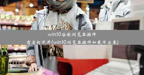 win10谷歌浏览器插件商店打不开(win10浏览器插件加载不出来)