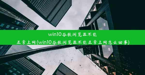 win10谷歌浏览器不能正常上网(win10谷歌浏览器不能正常上网怎么回事)