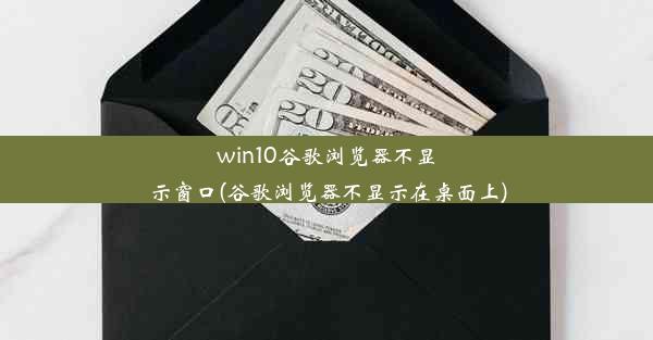 win10谷歌浏览器不显示窗口(谷歌浏览器不显示在桌面上)