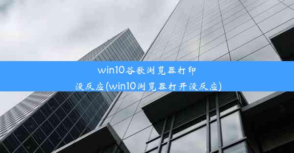 win10谷歌浏览器打印没反应(win10浏览器打开没反应)