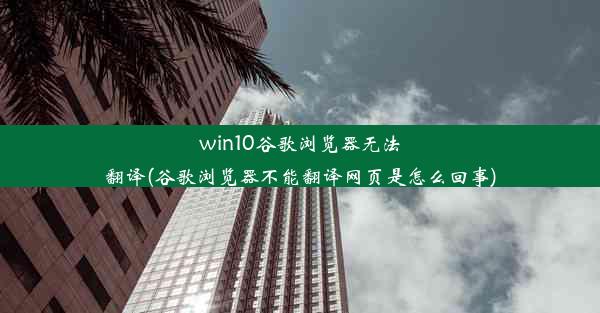 win10谷歌浏览器无法翻译(谷歌浏览器不能翻译网页是怎么回事)