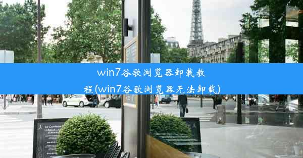 win7谷歌浏览器卸载教程(win7谷歌浏览器无法卸载)