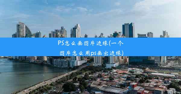 PS怎么画图片边缘(一个图片怎么用ps画出边缘)